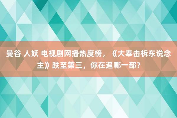 曼谷 人妖 电视剧网播热度榜，《大奉击柝东说念主》跌至第三，你在追哪一部？