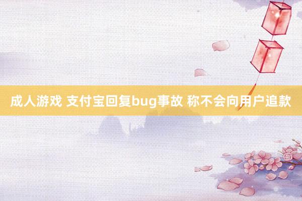 成人游戏 支付宝回复bug事故 称不会向用户追款