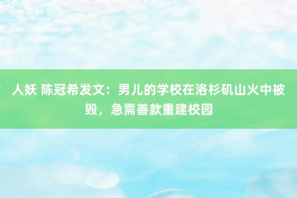 人妖 陈冠希发文：男儿的学校在洛杉矶山火中被毁，急需善款重建校园