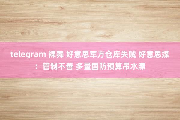 telegram 裸舞 好意思军方仓库失贼 好意思媒：管制不善 多量国防预算吊水漂