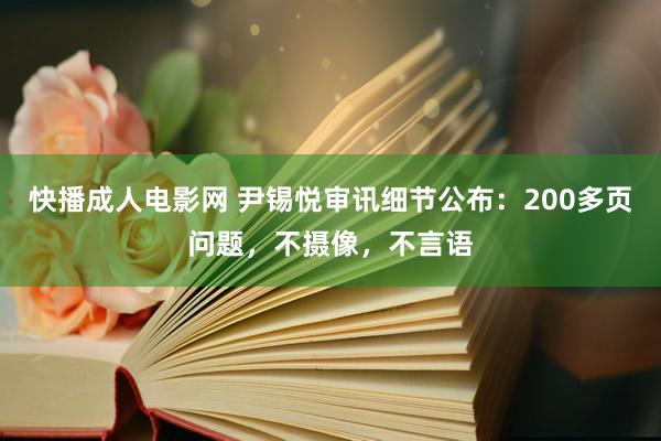 快播成人电影网 尹锡悦审讯细节公布：200多页问题，不摄像，不言语