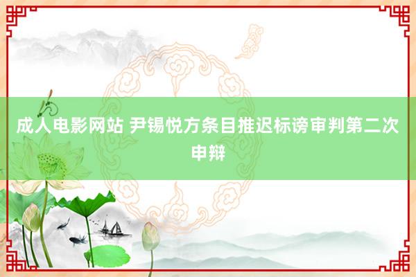 成人电影网站 尹锡悦方条目推迟标谤审判第二次申辩