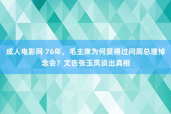 成人电影网 76年，毛主席为何莫得过问周总理悼念会？文告张玉凤谈出真相