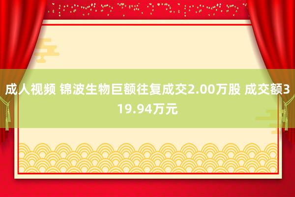 成人视频 锦波生物巨额往复成交2.00万股 成交额319.94万元