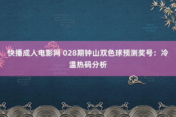 快播成人电影网 028期钟山双色球预测奖号：冷温热码分析