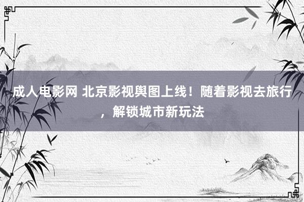 成人电影网 北京影视舆图上线！随着影视去旅行，解锁城市新玩法